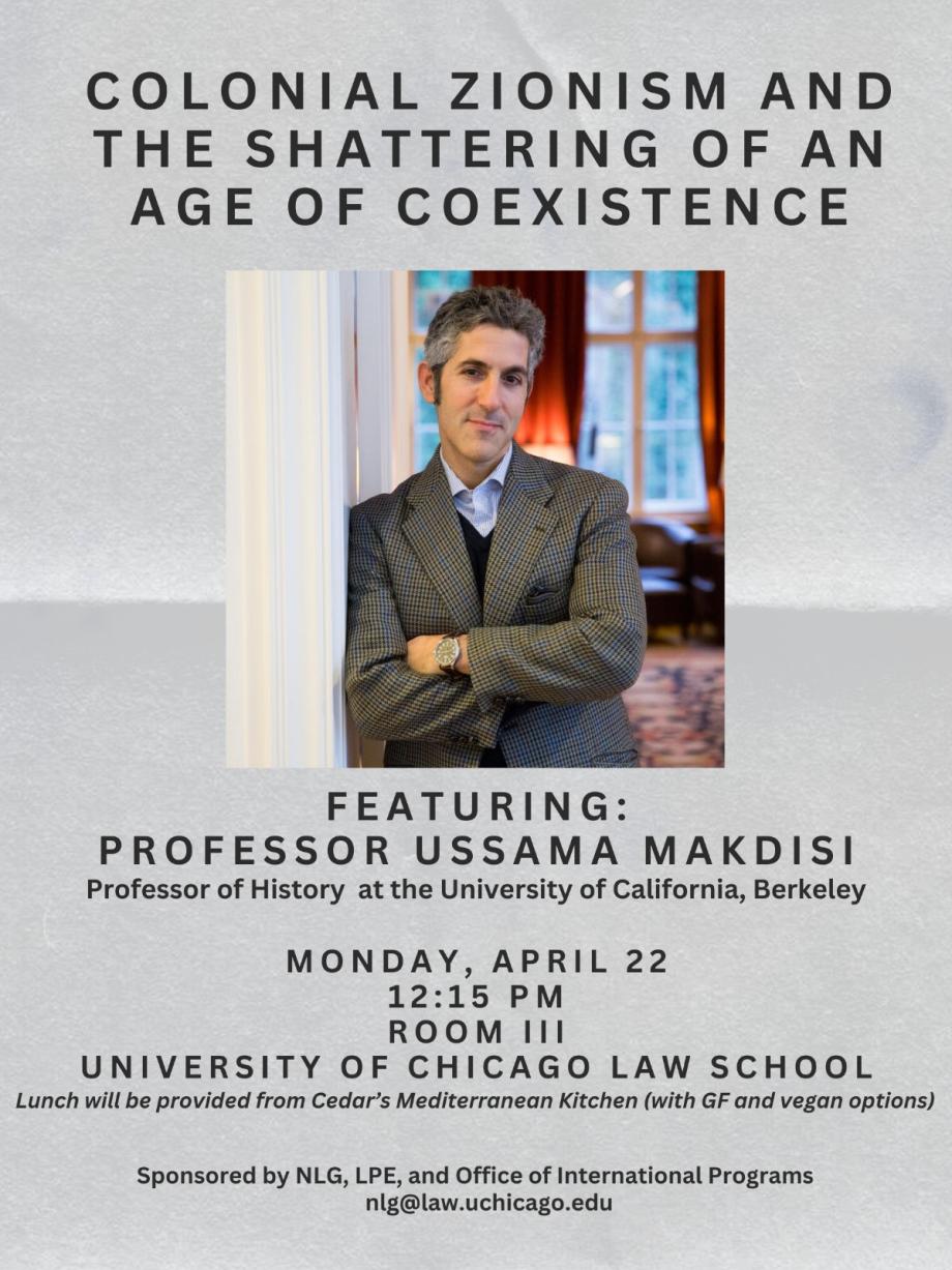 Text: Colonial Zionism and the shattering of an age of coexistence. Featuring: Professor Ussama Makdisi, Professor of History at the University of California, Berkeley. Monday, April 22, 12:15 PM Room III, University of Chicago Law School. Lunch will be provided from Cedar's Mediterranean Kitchen (with GF and vegan options). Sponsored by NLG, LPE, and Office of International Programs. Image of Ussama Makdisi. 