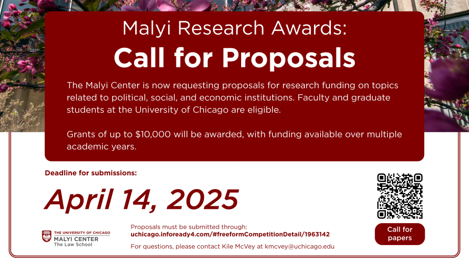 Malyi Research Awards: Call for Proposals The Malyi Center is now requesting proposals for research funding on topics related to political, social, and economic institutions. Faculty and graduate students at the University of Chicago are eligible. Grants of up to $10,000 will be awarded, with funding available over multiple academic years.  Deadline for Submissions: April 14, 2025 Proposals should be submitted through InfoReady.